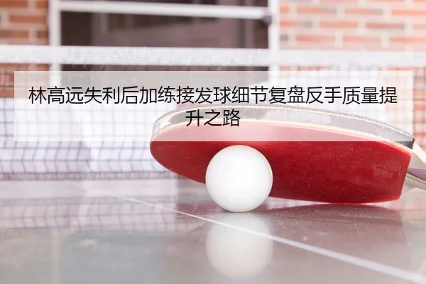 林高远失利后加练接发球细节复盘反手质量提升之路 - BOYUSPORTS