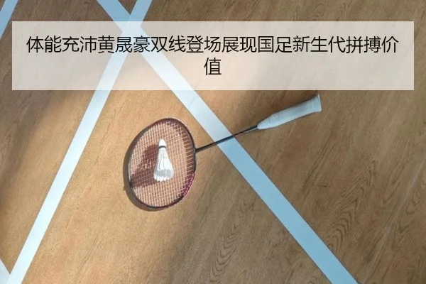 体能充沛黄晟豪双线登场展现国足新生代拼搏价值（BOYUSPORTS）